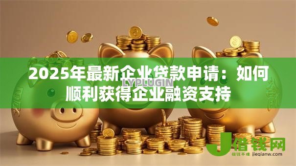 2025年最新企业贷款申请:如何顺利获得企业融资支持 2025年最新企业贷款申请:如何顺利获得企业融资支持