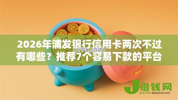 2026年浦发银行信用卡两次不过有哪些?推荐7个容易下款的平台 2026年浦发银行信用卡两次不过有哪些?推荐7个容易下款的平台