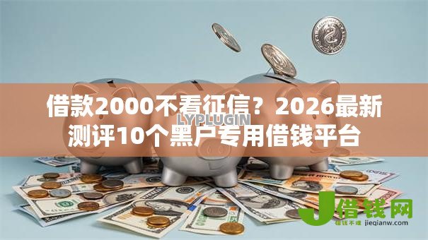 借款2000不看征信?2026最新测评10个黑户专用借钱平台 借款2000不看征信?2026最新测评10个黑户专用借钱平台