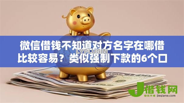 微信借钱不知道对方名字在哪借比较容易？类似强制下款的6个口子参考