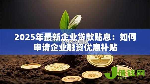 2025年最新企业贷款贴息:如何申请企业融资优惠补贴 2025年最新企业贷款贴息:如何申请企业融资优惠补贴