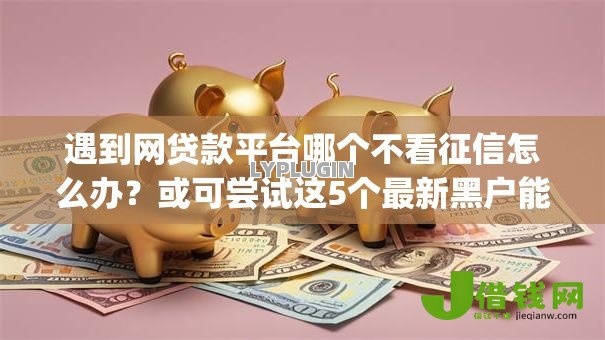 遇到网贷款平台哪个不看征信怎么办?或可尝试这5个最新黑户能下款的app口子 遇到网贷款平台哪个不看征信怎么办?或可尝试这5个最新黑户能下款的app口子