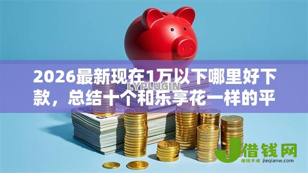 2026最新现在1万以下哪里好下款,总结十个和乐享花一样的平台! 2026最新现在1万以下哪里好下款,总结十个和乐享花一样的平台!