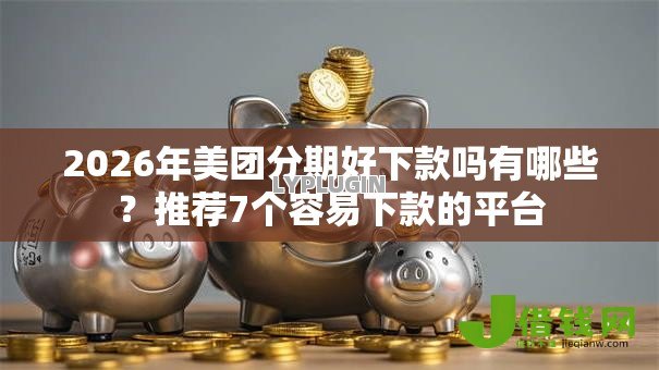 2026年美团分期好下款吗有哪些?推荐7个容易下款的平台 2026年美团分期好下款吗有哪些?推荐7个容易下款的平台