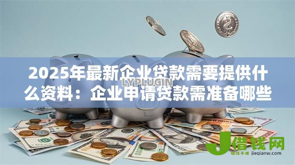 2025年最新企业贷款需要提供什么资料:企业申请贷款需准备哪些材料 2025年最新企业贷款需要提供什么资料:企业申请贷款需准备哪些材料