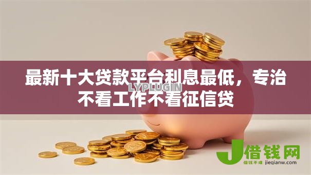 最新十大贷款平台利息最低,专治不看工作不看征信贷 最新十大贷款平台利息最低,专治不看工作不看征信贷