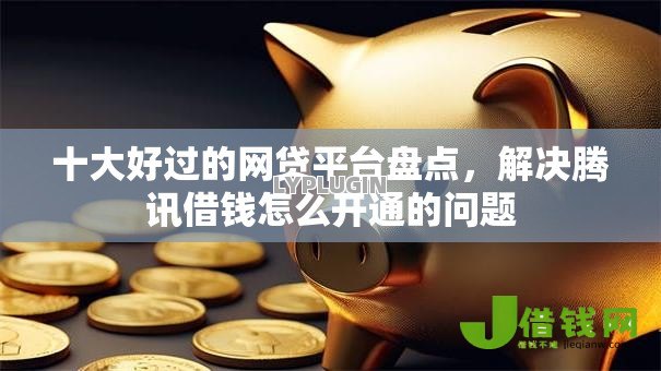 十大好过的网贷平台盘点，解决腾讯借钱怎么开通的问题