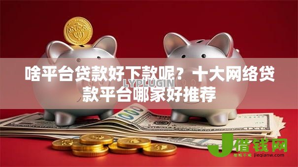啥平台贷款好下款呢？十大网络贷款平台哪家好推荐
