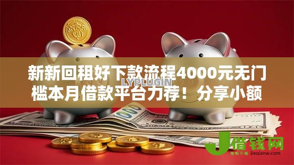 新新回租好下款流程4000元无门槛本月借款平台力荐!分享小额网贷口子4000元无门槛借款 新新回租好下款流程4000元无门槛本月借款平台力荐!分享小额网贷口子4000元无门槛借款