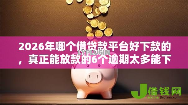 2026年哪个借贷款平台好下款的,真正能放款的6个逾期太多能下款口子推荐 2026年哪个借贷款平台好下款的,真正能放款的6个逾期太多能下款口子推荐