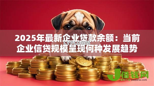 2025年最新企业贷款余额:当前企业信贷规模呈现何种发展趋势 2025年最新企业贷款余额:当前企业信贷规模呈现何种发展趋势