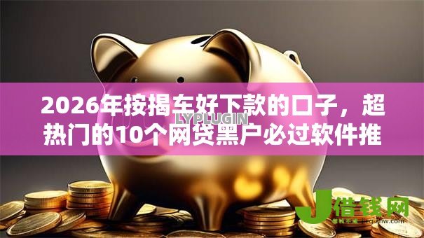2026年按揭车好下款的口子,超热门的10个网贷黑户必过软件推荐 2026年按揭车好下款的口子,超热门的10个网贷黑户必过软件推荐