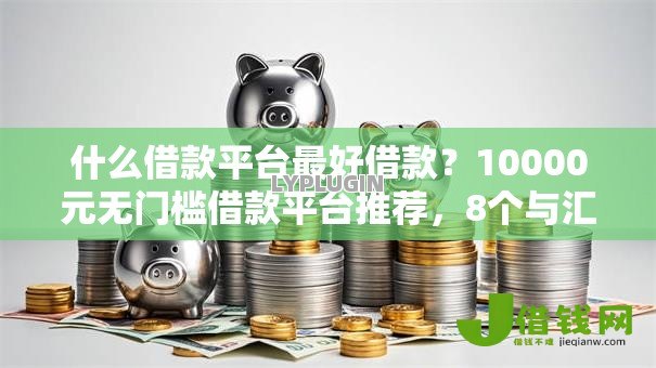 什么借款平台最好借款?10000元无门槛借款平台推荐,8个与汇购商城一样的口子盘点 什么借款平台最好借款?10000元无门槛借款平台推荐,8个与汇购商城一样的口子盘点