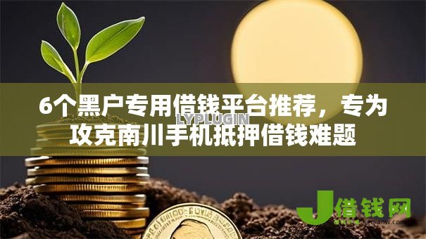 6个黑户专用借钱平台推荐,专为攻克南川手机抵押借钱难题 6个黑户专用借钱平台推荐,专为攻克南川手机抵押借钱难题