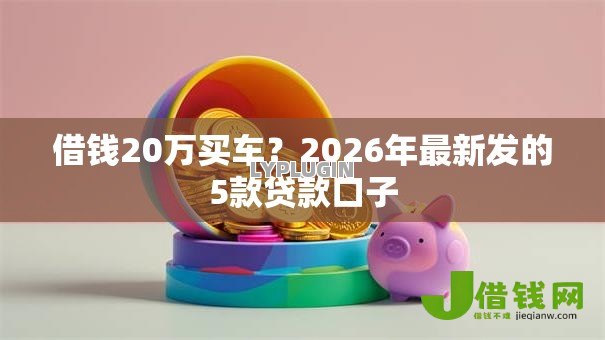 借钱20万买车？2026年最新发的5款贷款口子