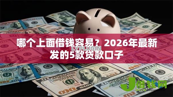哪个上面借钱容易?2026年最新发的5款贷款口子 哪个上面借钱容易?2026年最新发的5款贷款口子