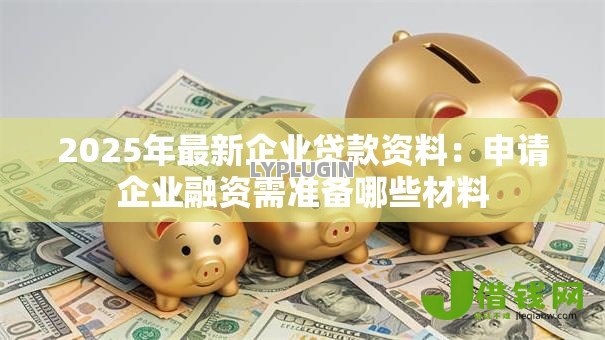 2025年最新企业贷款资料:申请企业融资需准备哪些材料 2025年最新企业贷款资料:申请企业融资需准备哪些材料