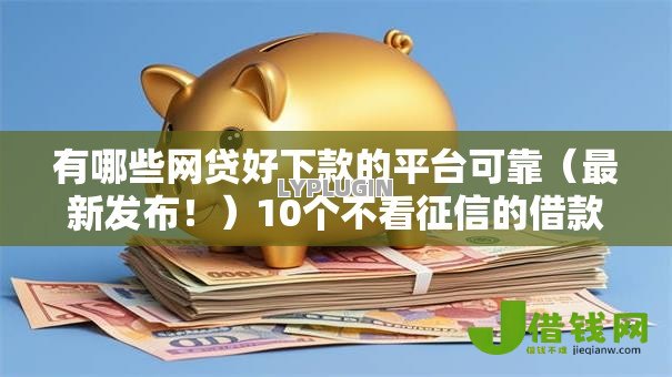 有哪些网贷好下款的平台可靠(最新发布!)10个不看征信的借款平台百分百 有哪些网贷好下款的平台可靠(最新发布!)10个不看征信的借款平台百分百
