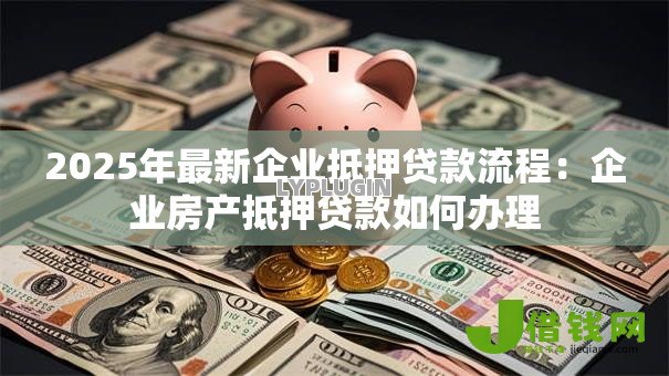 2025年最新企业抵押贷款流程：企业房产抵押贷款如何办理