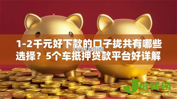 1-2千元好下款的口子拢共有哪些选择?5个车抵押贷款平台好详解 1-2千元好下款的口子拢共有哪些选择?5个车抵押贷款平台好详解