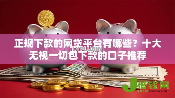 正规下款的网贷平台有哪些？十大无视一切包下款的口子推荐