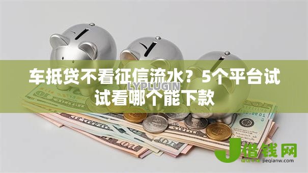 车抵贷不看征信流水?5个平台试试看哪个能下款 车抵贷不看征信流水?5个平台试试看哪个能下款