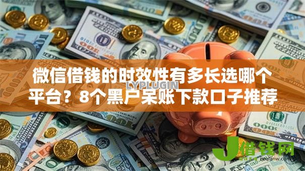 微信借钱的时效性有多长选哪个平台?8个黑户呆账下款口子推荐 微信借钱的时效性有多长选哪个平台?8个黑户呆账下款口子推荐