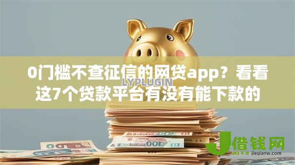 0门槛不查征信的网贷app？看看这7个贷款平台有没有能下款的