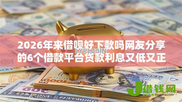 2026年来借呗好下款吗网友分享的6个借款平台贷款利息又低又正规我觉得不错！