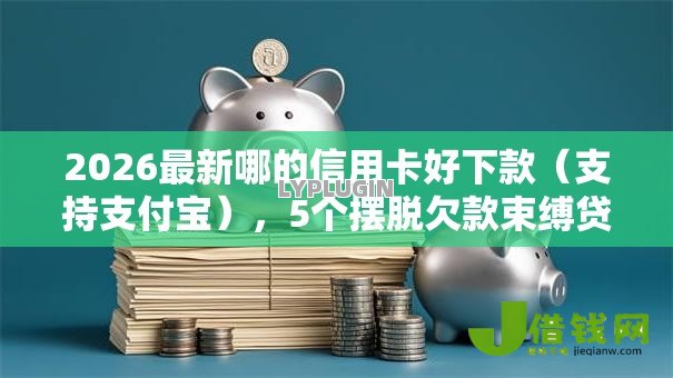 2026最新哪的信用卡好下款(支持支付宝),5个摆脱欠款束缚贷款新平台无私分享 2026最新哪的信用卡好下款(支持支付宝),5个摆脱欠款束缚贷款新平台无私分享