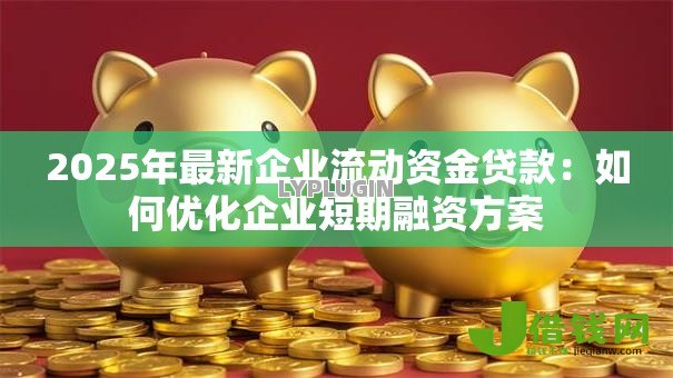 2025年最新企业流动资金贷款:如何优化企业短期融资方案 2025年最新企业流动资金贷款:如何优化企业短期融资方案
