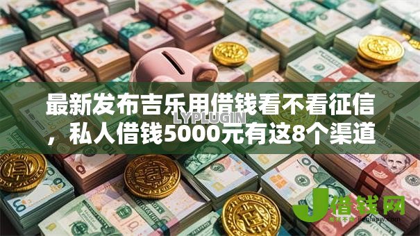 最新发布吉乐用借钱看不看征信,私人借钱5000元有这8个渠道 最新发布吉乐用借钱看不看征信,私人借钱5000元有这8个渠道