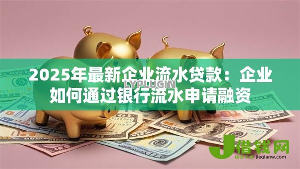 2025年最新企业流水贷款：企业如何通过银行流水申请融资