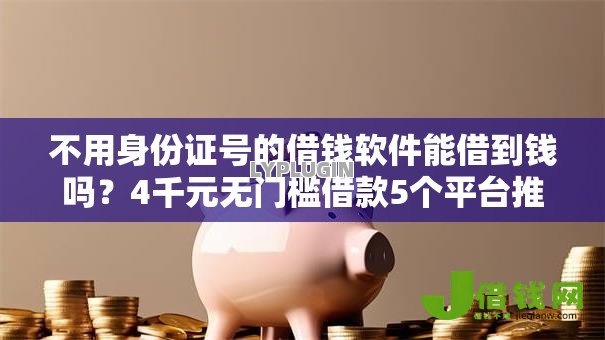 不用身份证号的借钱软件能借到钱吗?4千元无门槛借款5个平台推荐 不用身份证号的借钱软件能借到钱吗?4千元无门槛借款5个平台推荐