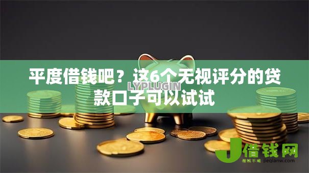 平度借钱吧?这6个无视评分的贷款口子可以试试 平度借钱吧?这6个无视评分的贷款口子可以试试