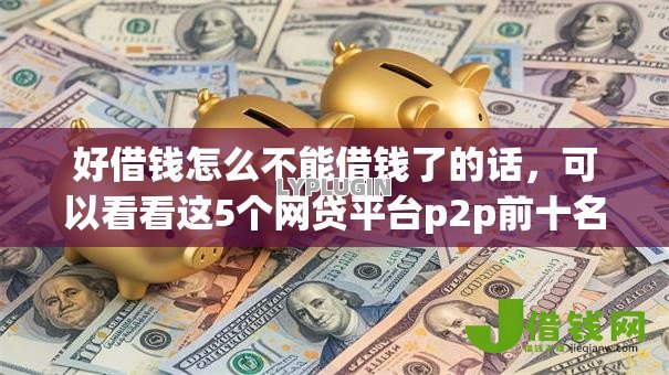 好借钱怎么不能借钱了的话，可以看看这5个网贷平台p2p前十名