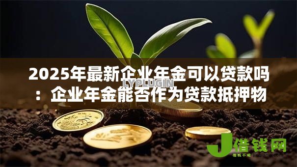 2025年最新企业年金可以贷款吗:企业年金能否作为贷款抵押物 2025年最新企业年金可以贷款吗:企业年金能否作为贷款抵押物