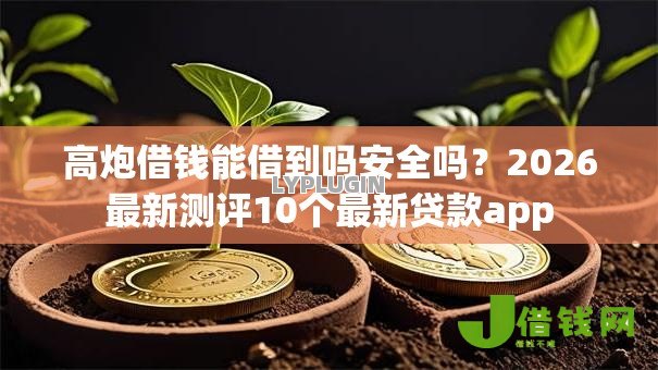 高炮借钱能借到吗安全吗？2026最新测评10个最新贷款app