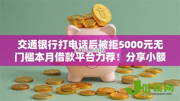 交通银行打电话后被拒5000元无门槛本月借款平台力荐!分享小额网贷口子5000元无门槛借款 交通银行打电话后被拒5000元无门槛本月借款平台力荐!分享小额网贷口子5000元无门槛借款