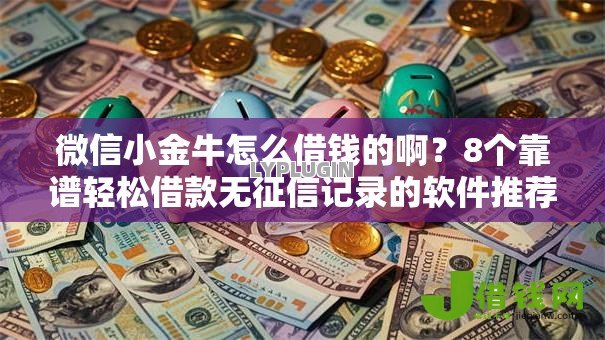 微信小金牛怎么借钱的啊?8个靠谱轻松借款无征信记录的软件推荐 微信小金牛怎么借钱的啊?8个靠谱轻松借款无征信记录的软件推荐