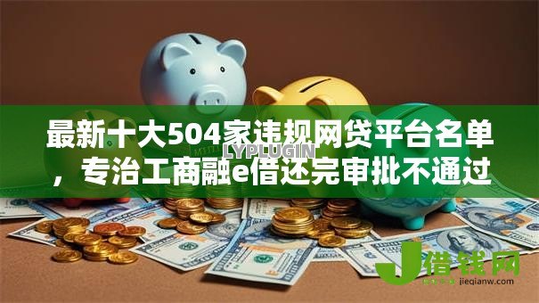 最新十大504家违规网贷平台名单，专治工商融e借还完审批不通过怎么办
