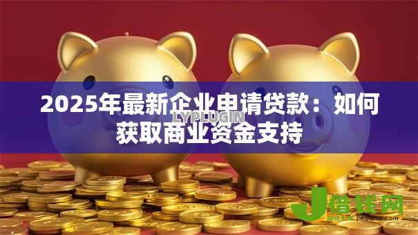 2025年最新企业申请贷款:如何获取商业资金支持 2025年最新企业申请贷款:如何获取商业资金支持