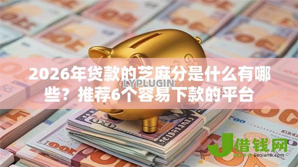 2026年贷款的芝麻分是什么有哪些?推荐6个容易下款的平台 2026年贷款的芝麻分是什么有哪些?推荐6个容易下款的平台