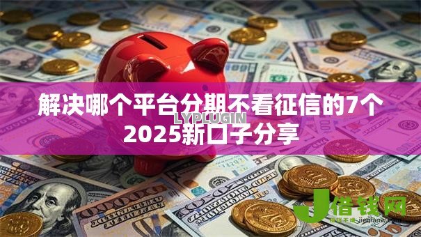 解决哪个平台分期不看征信的7个2025新口子分享 解决哪个平台分期不看征信的7个2025新口子分享