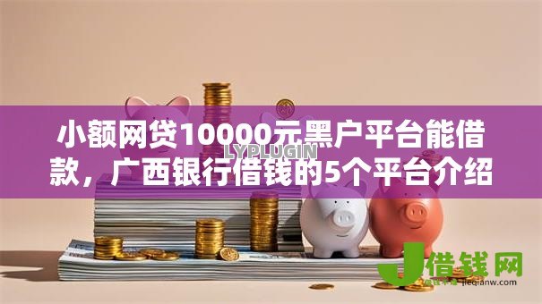 小额网贷10000元黑户平台能借款,广西银行借钱的5个平台介绍 小额网贷10000元黑户平台能借款,广西银行借钱的5个平台介绍