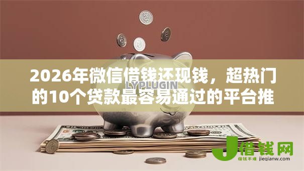 2026年微信借钱还现钱，超热门的10个贷款最容易通过的平台推荐