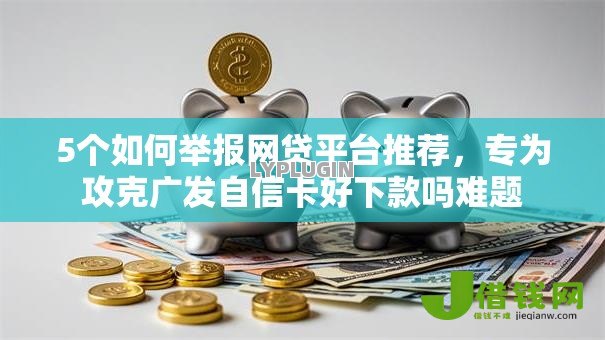 5个如何举报网贷平台推荐,专为攻克广发自信卡好下款吗难题 5个如何举报网贷平台推荐,专为攻克广发自信卡好下款吗难题
