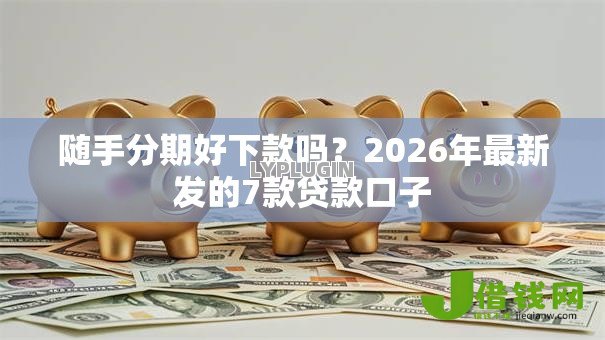 随手分期好下款吗?2026年最新发的7款贷款口子 随手分期好下款吗?2026年最新发的7款贷款口子