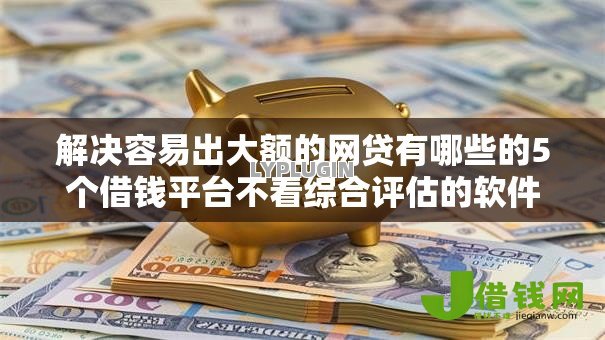 解决容易出大额的网贷有哪些的5个借钱平台不看综合评估的软件分享