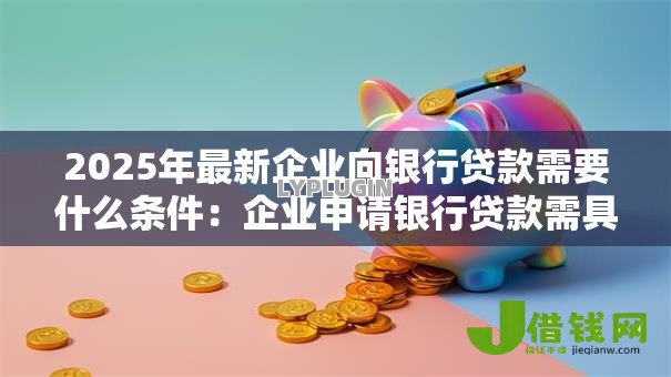 2025年最新企业向银行贷款需要什么条件:企业申请银行贷款需具备哪些资质 2025年最新企业向银行贷款需要什么条件:企业申请银行贷款需具备哪些资质